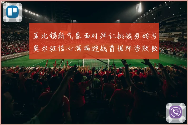 莱比锡新气象面对拜仁挑战劳姆与奥尔班信心满满迎战首循环惨败教训
