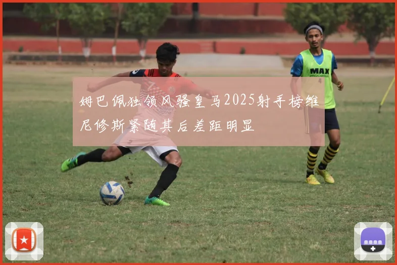 姆巴佩独领风骚皇马2025射手榜维尼修斯紧随其后差距明显