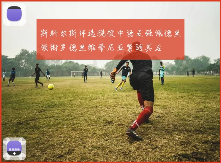 斯科尔斯评选现役中场五强佩德里领衔罗德里维蒂尼亚紧随其后
