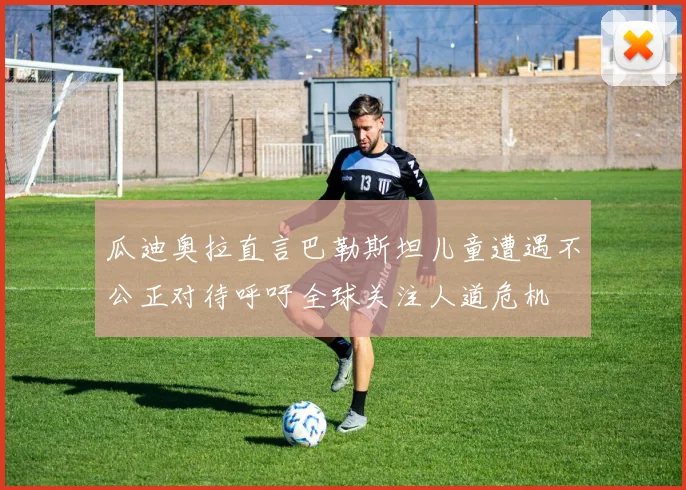 瓜迪奥拉直言巴勒斯坦儿童遭遇不公正对待呼吁全球关注人道危机
