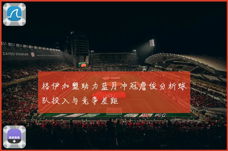格伊加盟助力蓝月冲冠詹俊分析球队投入与竞争差距