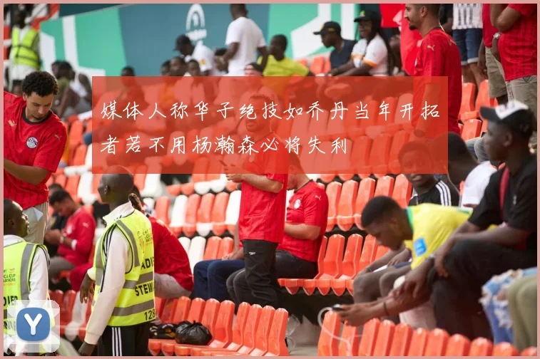 媒体人称华子绝技如乔丹当年开拓者若不用杨瀚森必将失利