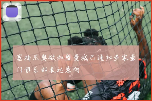 塞梅尼奥欲加盟曼城已通知多家豪门俱乐部表达意向