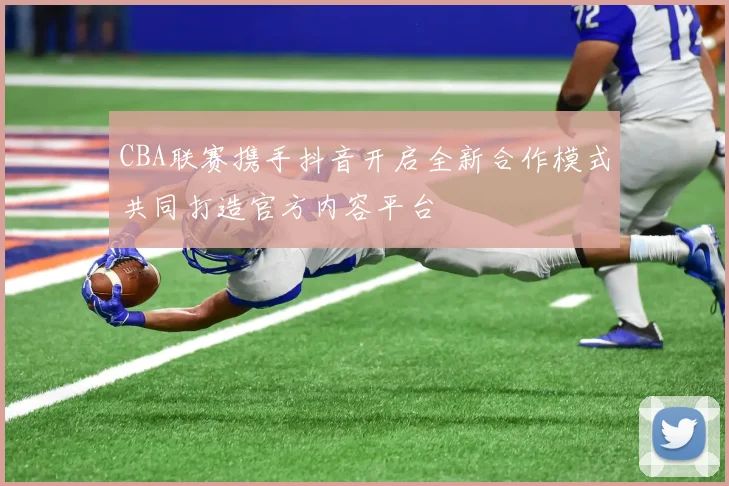 CBA联赛携手抖音开启全新合作模式共同打造官方内容平台