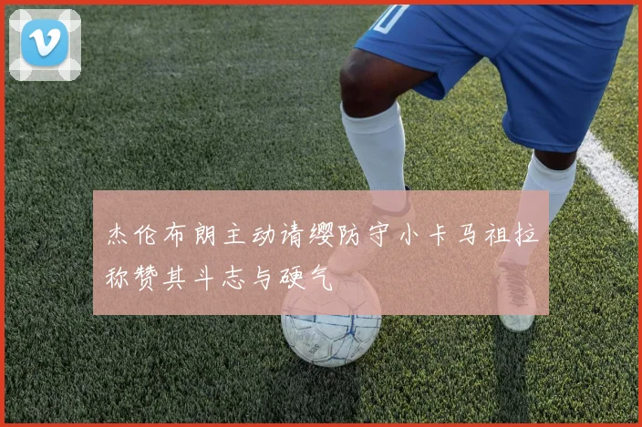 杰伦布朗主动请缨防守小卡马祖拉称赞其斗志与硬气