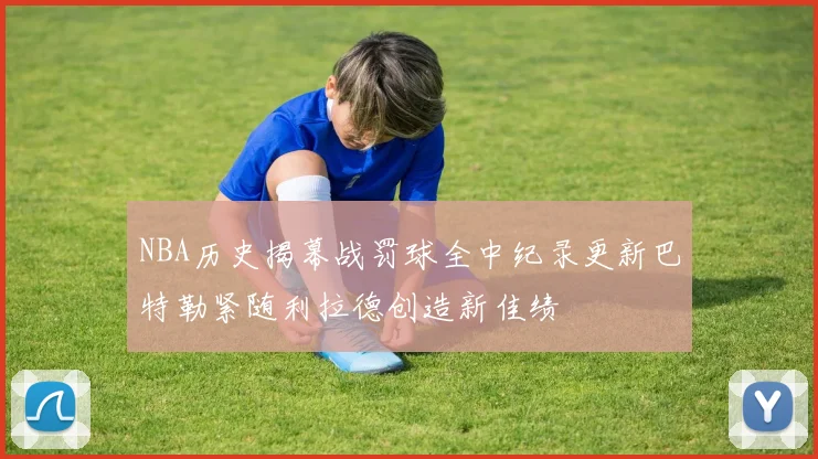 NBA历史揭幕战罚球全中纪录更新巴特勒紧随利拉德创造新佳绩