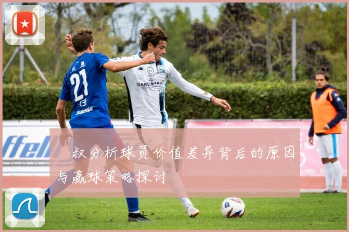 囧叔分析球员价值差异背后的原因与赢球策略探讨