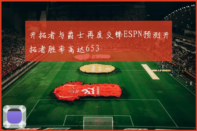 开拓者与爵士再度交锋ESPN预测开拓者胜率高达653