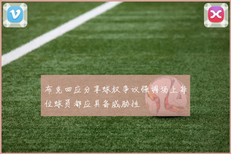 布克回应分享球权争议强调场上每位球员都应具备威胁性