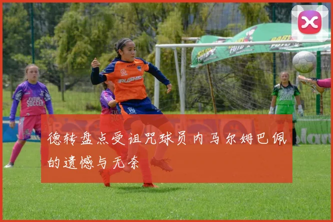 德转盘点受诅咒球员内马尔姆巴佩的遗憾与无奈