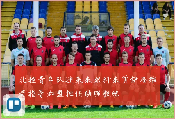 北控青年队迎来米尔科米贾伊洛维奇指导加盟担任助理教练