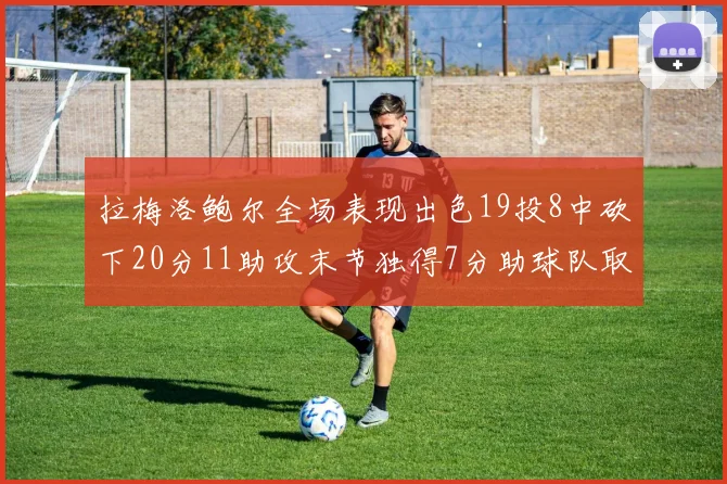 拉梅洛鲍尔全场表现出色19投8中砍下20分11助攻末节独得7分助球队取胜