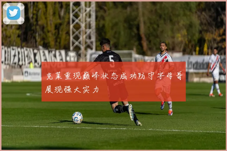 克莱重现巅峰状态成功防守字母哥展现强大实力