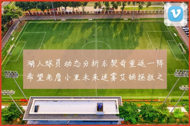 湖人球员动态分析东契奇重返一阵希望老詹小里未来迷雾艾顿拯救之战前景探讨
