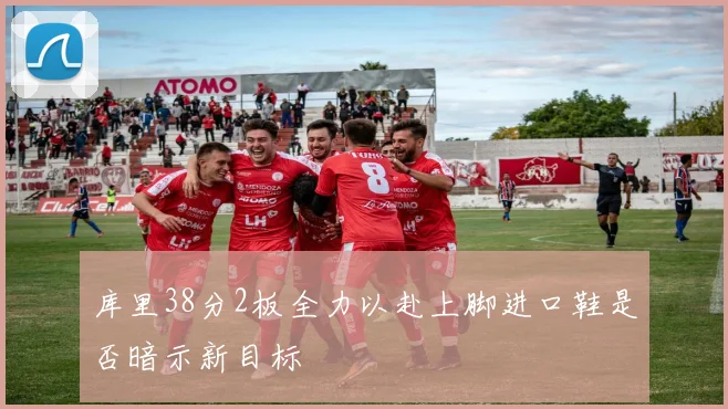 库里38分2板全力以赴上脚进口鞋是否暗示新目标