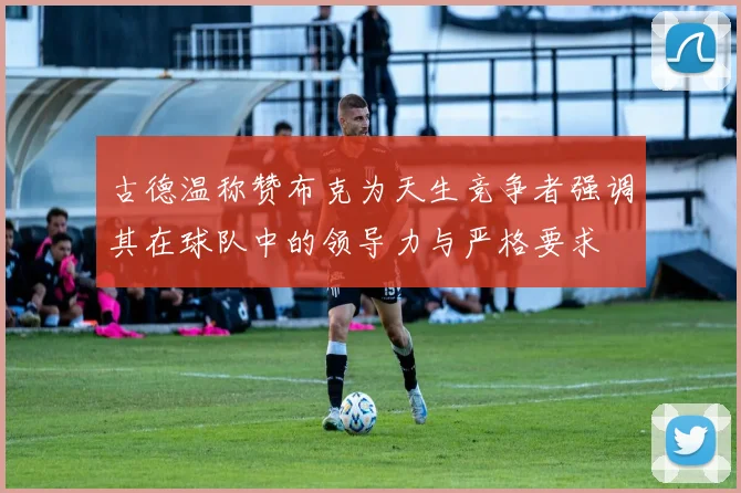 古德温称赞布克为天生竞争者强调其在球队中的领导力与严格要求
