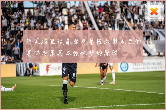 阿莱格里谈菲尔克鲁格加盟米兰的喜悦与莱奥本轮休整的原因