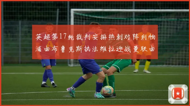 英超第17轮裁判安排热刺对阵利物浦由布鲁克斯执法维拉迎战曼联由奥利弗执法