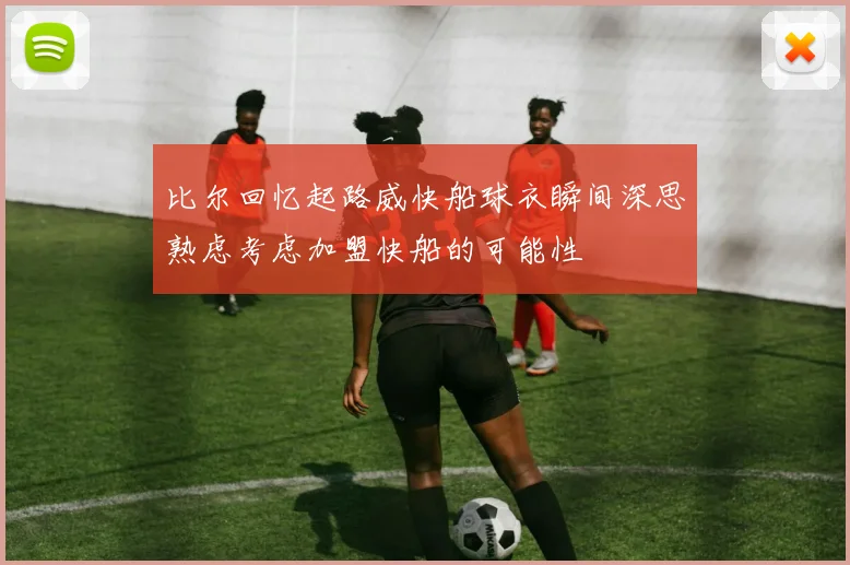 比尔回忆起路威快船球衣瞬间深思熟虑考虑加盟快船的可能性
