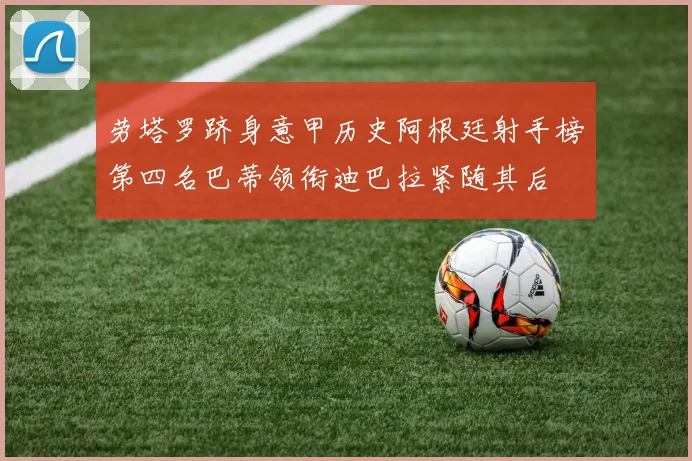 劳塔罗跻身意甲历史阿根廷射手榜第四名巴蒂领衔迪巴拉紧随其后