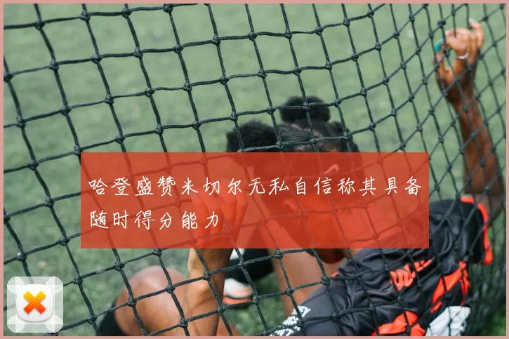 哈登盛赞米切尔无私自信称其具备随时得分能力