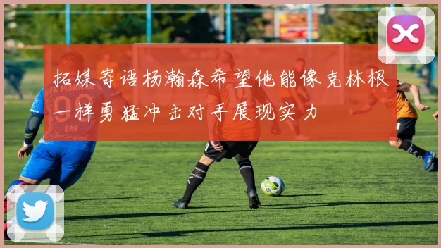 拓媒寄语杨瀚森希望他能像克林根一样勇猛冲击对手展现实力