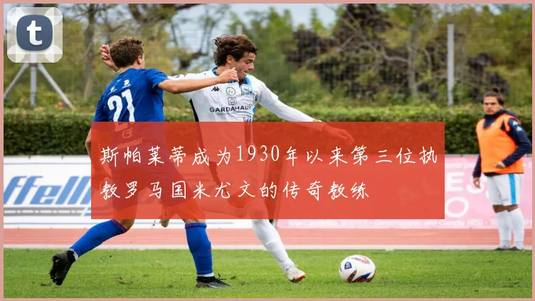 斯帕莱蒂成为1930年以来第三位执教罗马国米尤文的传奇教练