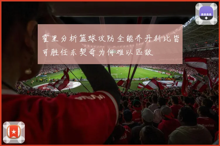 霍里分析篮球攻防全能乔丹科比皆可胜任东契奇为何难以匹敌