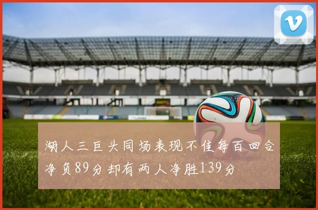 湖人三巨头同场表现不佳每百回合净负89分却有两人净胜139分