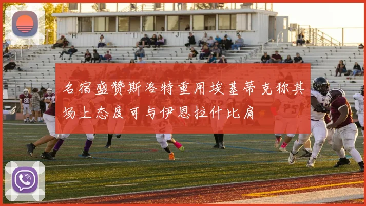 名宿盛赞斯洛特重用埃基蒂克称其场上态度可与伊恩拉什比肩