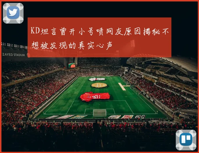 KD坦言曾开小号喷网友原因揭秘不想被发现的真实心声