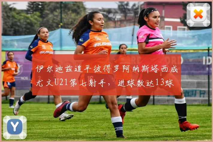 伊尔迪兹追平彼得罗阿纳斯塔西成尤文U21第七射手，进球数达13球