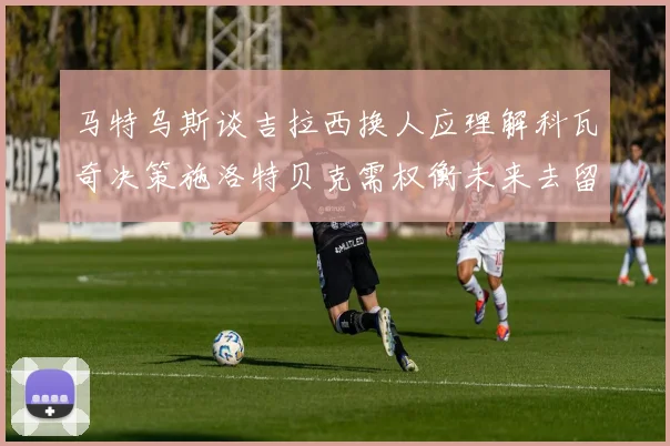 马特乌斯谈吉拉西换人应理解科瓦奇决策施洛特贝克需权衡未来去留