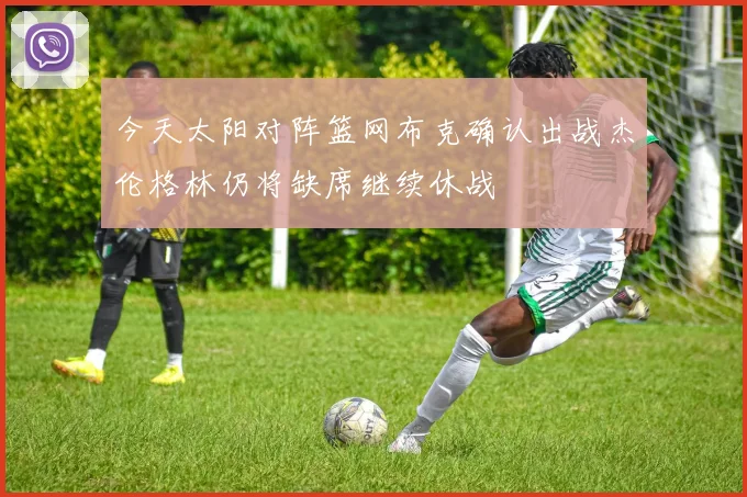 今天太阳对阵篮网布克确认出战杰伦格林仍将缺席继续休战