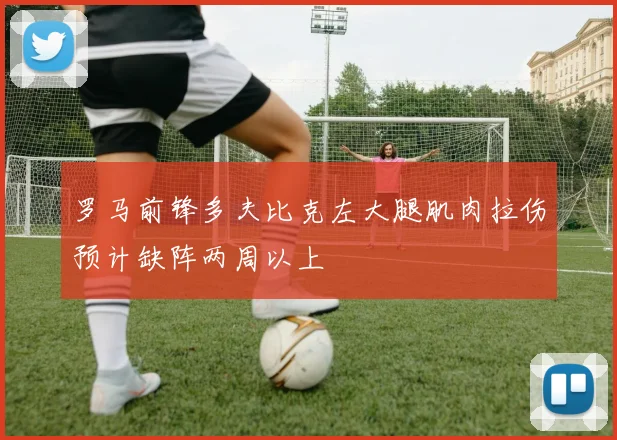 罗马前锋多夫比克左大腿肌肉拉伤预计缺阵两周以上