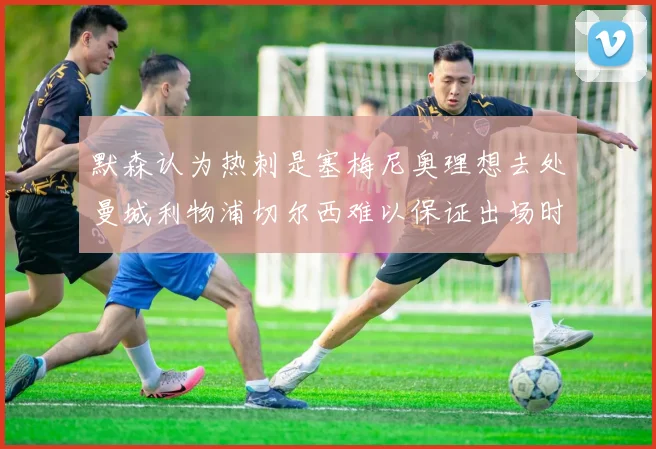 默森认为热刺是塞梅尼奥理想去处曼城利物浦切尔西难以保证出场时间