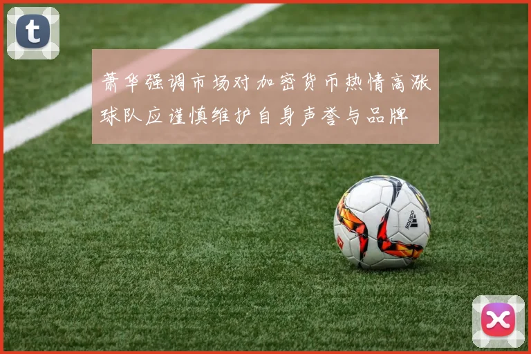 萧华强调市场对加密货币热情高涨球队应谨慎维护自身声誉与品牌