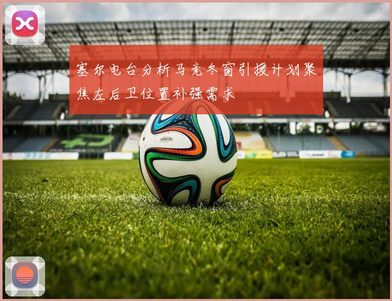 塞尔电台分析马竞冬窗引援计划聚焦左后卫位置补强需求