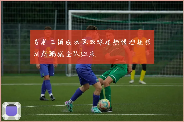 客胜三镇成功保级球迷热情迎接深圳新鹏城全队归来