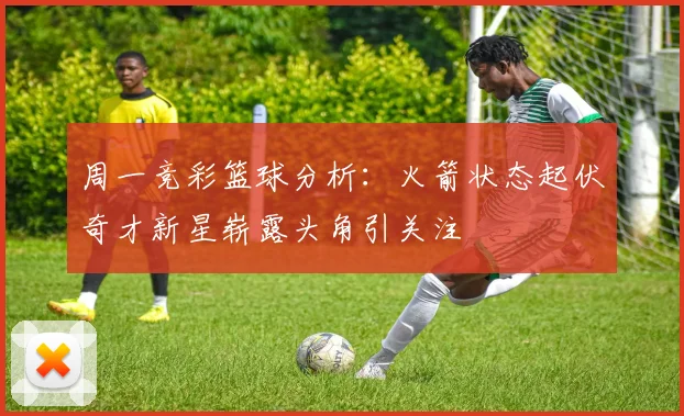 周一竞彩篮球分析：火箭状态起伏奇才新星崭露头角引关注